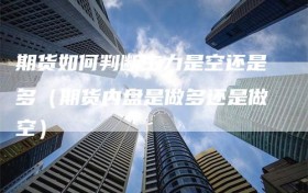 期货如何判断主力是空还是多（期货内盘是做多还是做空）