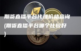 期货直播平台代理价格查询(期货直播平台哪个比较好)