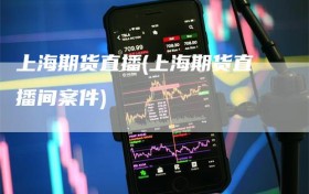 上海期货直播(上海期货直播间案件)