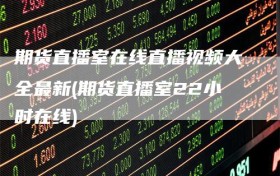 期货直播室在线直播视频大全最新(期货直播室22小时在线)