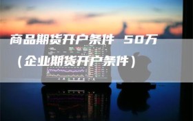 商品期货开户条件 50万（企业期货开户条件）