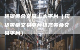 现货黄金交易十大平台（现货黄金交易平台排名黄金交易平台）