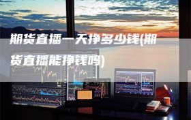 期货直播一天挣多少钱(期货直播能挣钱吗)