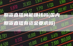 期货直播间能赚钱吗(国内期货直播有资金要求吗)