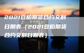 2021豆粕期货合约交割日期表（2021豆粕期货合约交割日期表）