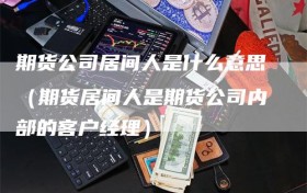 期货公司居间人是什么意思（期货居间人是期货公司内部的客户经理）