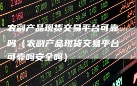 农副产品现货交易平台可靠吗（农副产品现货交易平台可靠吗安全吗）