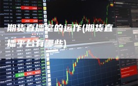 期货直播室的运作(期货直播平台有哪些)