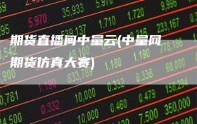 期货直播间中量云(中量网期货仿真大赛)