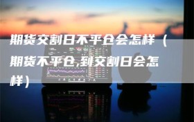 期货交割日不平仓会怎样（期货不平仓,到交割日会怎样）