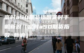 富时a50期货指数实时手机新浪（富时a50期货指数 新浪）