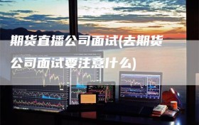 期货直播公司面试(去期货公司面试要注意什么)