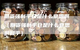 期货强制平仓是什么意思啊（期货强制平仓是什么意思啊知乎）