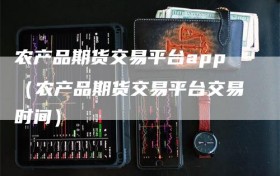 农产品期货交易平台app（农产品期货交易平台交易时间）