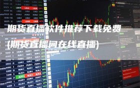 期货直播软件推荐下载免费(期货直播间在线直播)