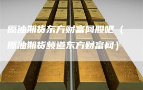 原油期货东方财富网股吧（原油期货频道东方财富网）