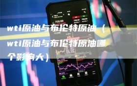 wti原油与布伦特原油（wti原油与布伦特原油哪个影响大）
