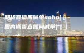 期货直播间喊单soho(国内期货直播间喊单)