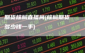 期货棕榈直播间(棕榈期货多少钱一手)