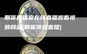 期货直播室在线直播观看视频网站(期货现场直播)