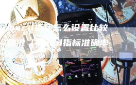 macd指标怎么设置比较精准（macd指标准确率）