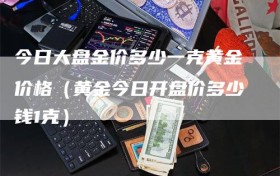 今日大盘金价多少一克黄金价格（黄金今日开盘价多少钱1克）