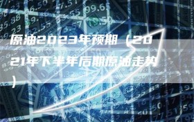 原油2023年预期（2021年下半年后期原油走势）