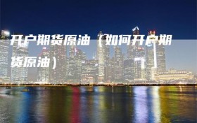 开户期货原油（如何开户期货原油）