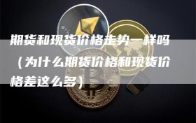 期货和现货价格走势一样吗（为什么期货价格和现货价格差这么多）