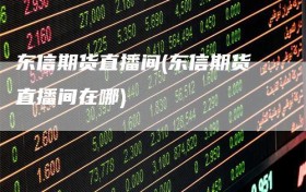 东信期货直播间(东信期货直播间在哪)