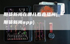 期货新闻在哪儿看直播间(期货新闻app)