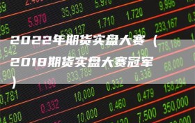 2022年期货实盘大赛（2018期货实盘大赛冠军）