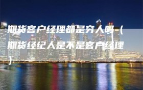 期货客户经理都是穷人吗（期货经纪人是不是客户经理）