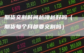 期货交割时间越晚越好吗（期货每个月都要交割吗）