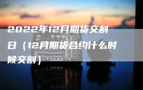 2022年12月期货交割日（12月期货合约什么时候交割）