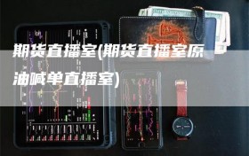 期货直播室(期货直播室原油喊单直播室)