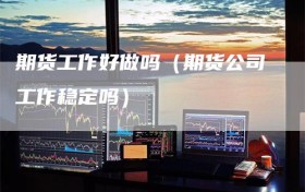期货工作好做吗（期货公司工作稳定吗）