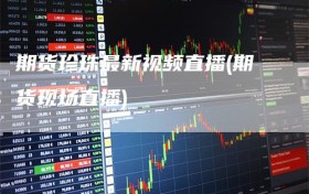 期货珍珠最新视频直播(期货现场直播)