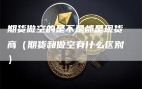 期货做空的是不是都是现货商（期货和做空有什么区别）