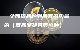 一个期货品种到底有多少量的（商品期货有多少种）