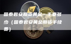 国泰君安期货黄金一手要多少（国泰君安黄金期货手续费）