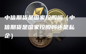 中信期货是国家控股吗（中信期货是国家控股吗还是私企）