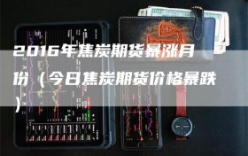 2016年焦炭期货暴涨月份（今日焦炭期货价格暴跌）
