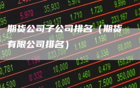 期货公司子公司排名（期货有限公司排名）