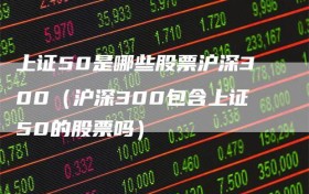 上证50是哪些股票沪深300（沪深300包含上证50的股票吗）