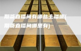 期货直播间有哪些主播呢(期货直播间哪里有)