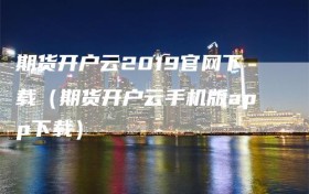 期货开户云2019官网下载（期货开户云手机版app下载）