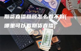 期货直播回顾怎么看不到(哪里可以看期货直播)