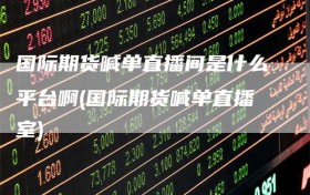 国际期货喊单直播间是什么平台啊(国际期货喊单直播室)