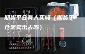 期货平仓有人买吗（期货平仓是卖出去吗）
